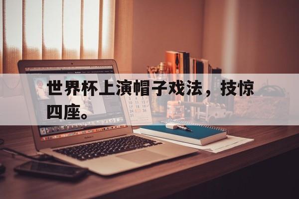 c7娱乐网站-世界杯上演帽子戏法，技惊四座。