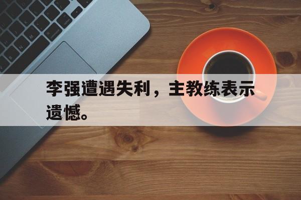 c7官方app下载-李强遭遇失利，主教练表示遗憾。