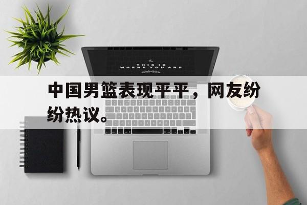 c7官方app下载-中国男篮表现平平，网友纷纷热议。