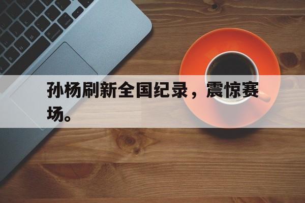 c7下载官网-孙杨刷新全国纪录，震惊赛场。