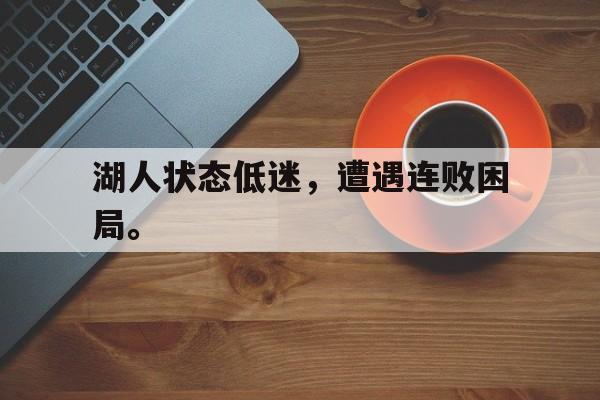 c7官方app下载-湖人状态低迷，遭遇连败困局。