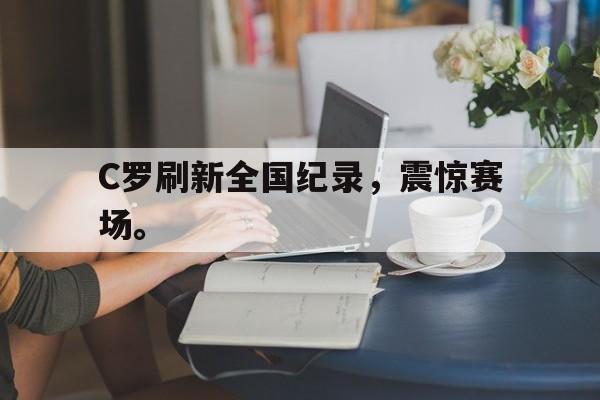 c7官方app下载-C罗刷新全国纪录，震惊赛场。