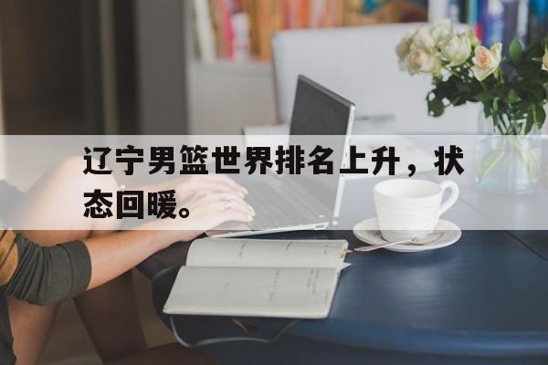 c7官方入口-辽宁男篮世界排名上升，状态回暖。