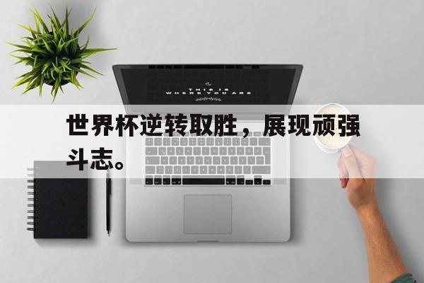 c7娱乐网站-世界杯逆转取胜，展现顽强斗志。