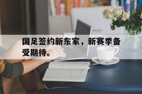 c7下载官网-国足签约新东家，新赛季备受期待。