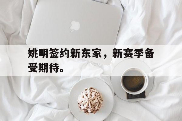 c7官方入口-姚明签约新东家，新赛季备受期待。