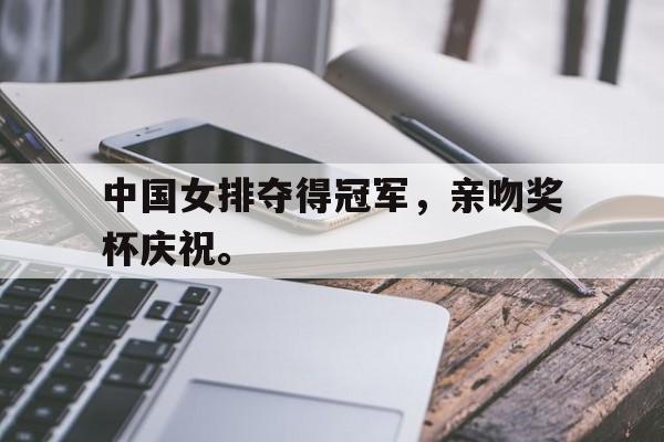 c7官方app下载-中国女排夺得冠军，亲吻奖杯庆祝。