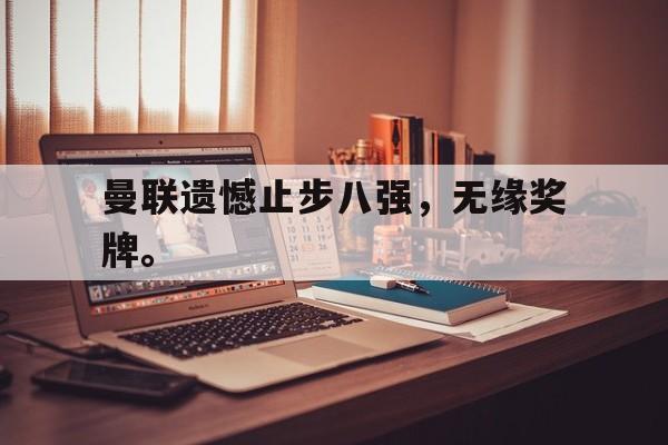 c7官方入口-曼联遗憾止步八强，无缘奖牌。