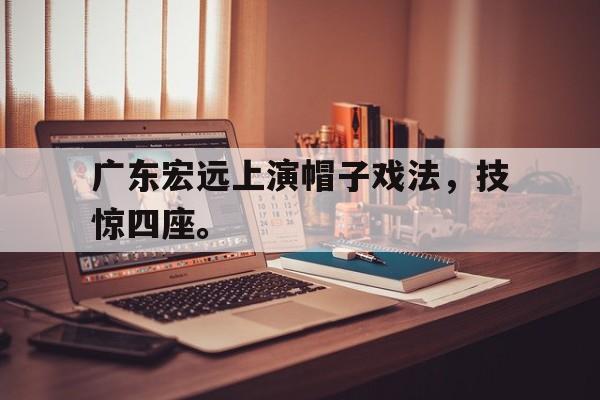 c7官方入口-广东宏远上演帽子戏法，技惊四座。