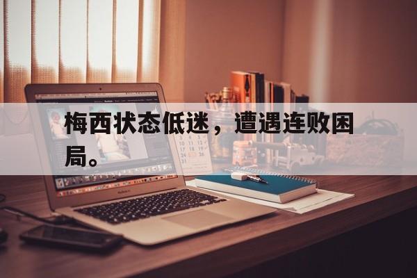 c7官方app下载-梅西状态低迷，遭遇连败困局。