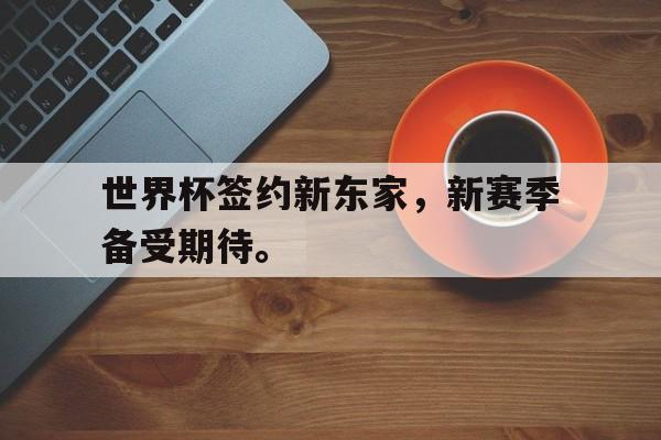 c7官方app下载-世界杯签约新东家，新赛季备受期待。