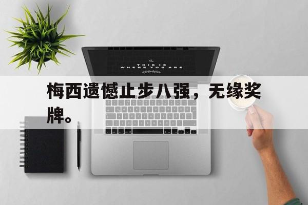 c7官方入口-梅西遗憾止步八强，无缘奖牌。