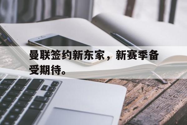 c7娱乐网站-曼联签约新东家，新赛季备受期待。