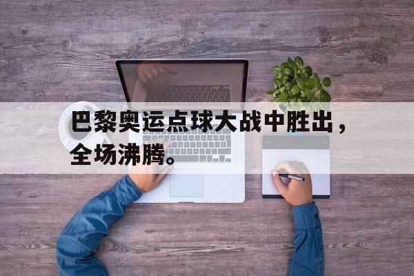 c7娱乐网站-巴黎奥运点球大战中胜出，全场沸腾。
