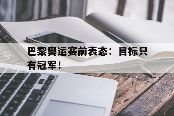 c7下载官网-巴黎奥运赛前表态：目标只有冠军！