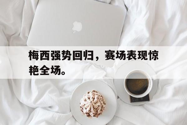 c7官方入口-梅西强势回归，赛场表现惊艳全场。