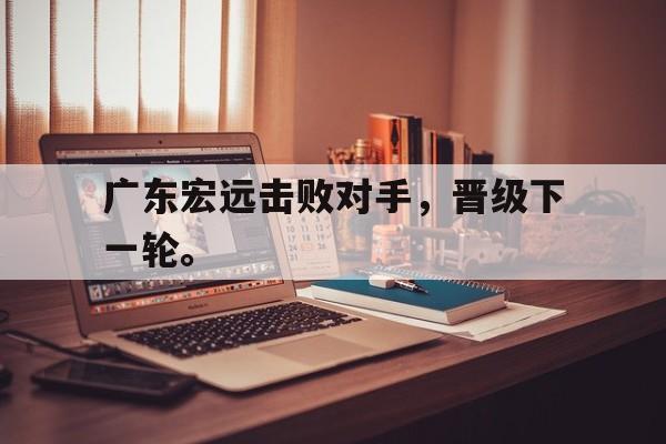 c7娱乐网站-广东宏远击败对手，晋级下一轮。