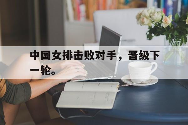 c7官方app下载-中国女排击败对手，晋级下一轮。