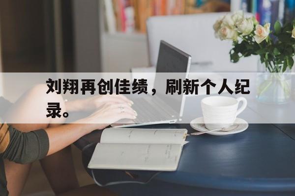 c7官方入口-刘翔再创佳绩，刷新个人纪录。