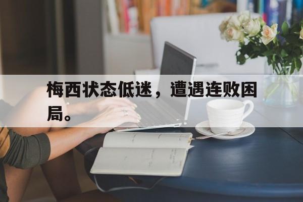 c7官方app下载-梅西状态低迷，遭遇连败困局。
