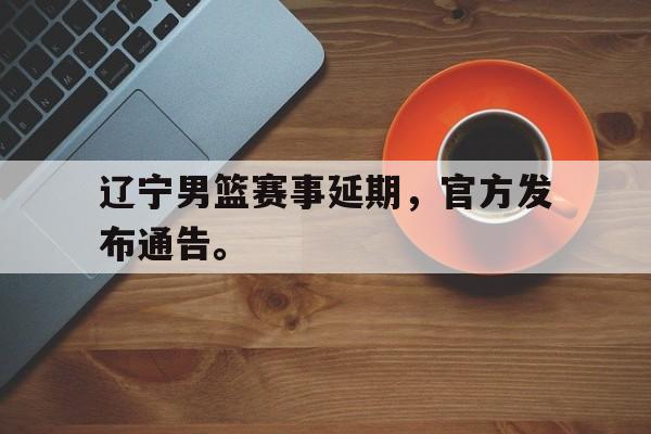 c7娱乐网站-辽宁男篮赛事延期，官方发布通告。