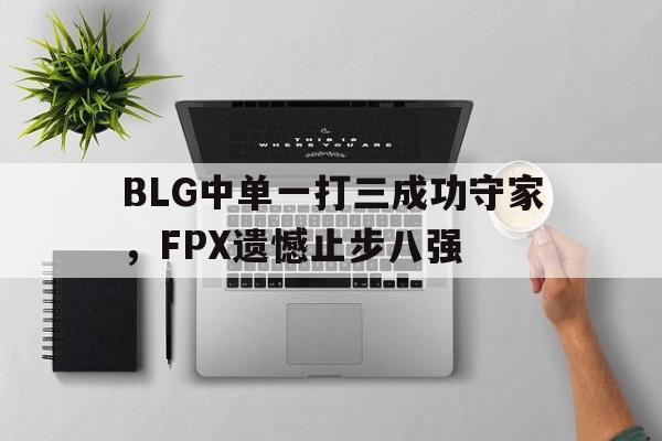 BLG中单一打三成功守家，FPX遗憾止步八强
