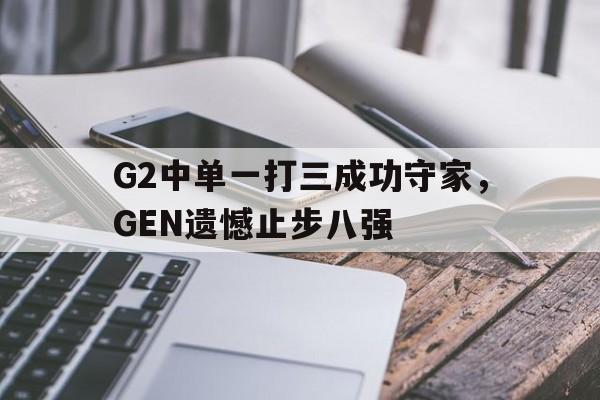 c7官方入口-G2中单一打三成功守家，GEN遗憾止步八强