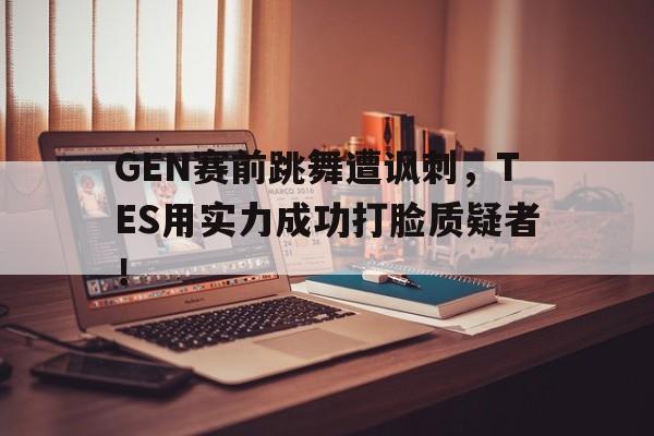 GEN赛前跳舞遭讽刺，TES用实力成功打脸质疑者！