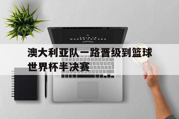 澳大利亚队一路晋级到篮球世界杯半决赛