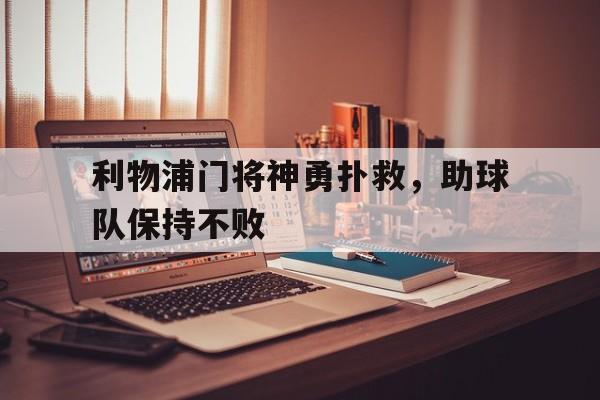 c7下载官网-利物浦门将神勇扑救，助球队保持不败