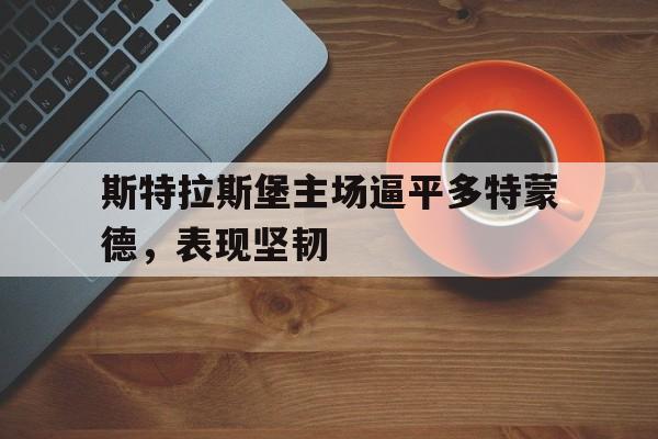 c7官方入口-斯特拉斯堡主场逼平多特蒙德，表现坚韧