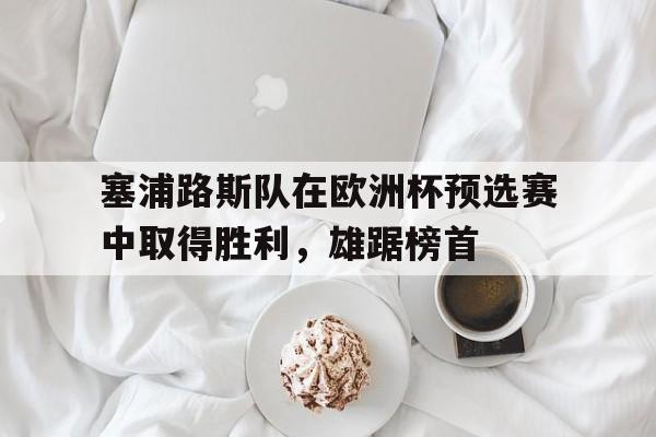 c7下载官网-塞浦路斯队在欧洲杯预选赛中取得胜利，雄踞榜首