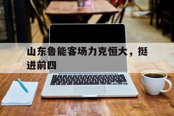 c7娱乐网站-山东鲁能客场力克恒大，挺进前四