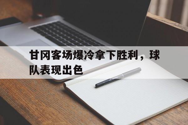 c7下载官网-甘冈客场爆冷拿下胜利，球队表现出色