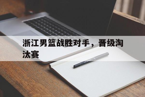c7下载官网-浙江男篮战胜对手，晋级淘汰赛