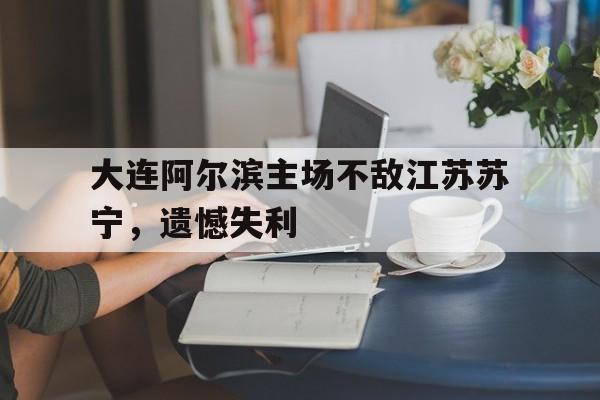 c7娱乐网站-大连阿尔滨主场不敌江苏苏宁，遗憾失利